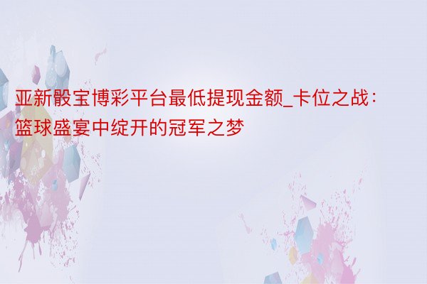 亚新骰宝博彩平台最低提现金额_卡位之战：篮球盛宴中绽开的冠军之梦