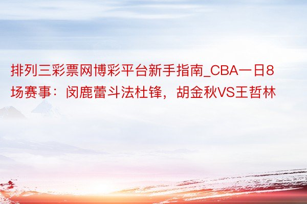 排列三彩票网博彩平台新手指南_CBA一日8场赛事：闵鹿蕾斗法杜锋，胡金秋VS王哲林