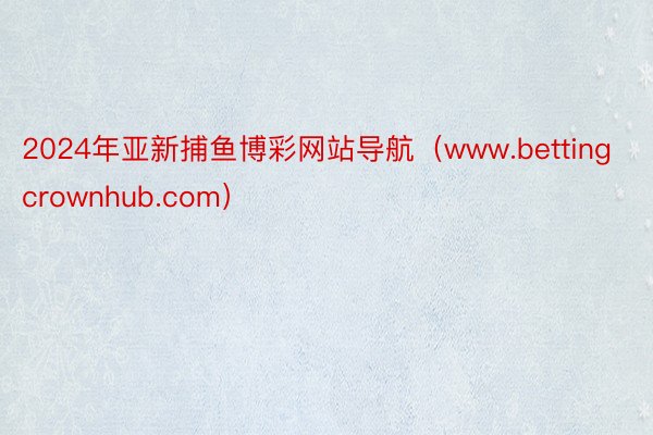 2024年亚新捕鱼博彩网站导航（www.bettingcrownhub.com）