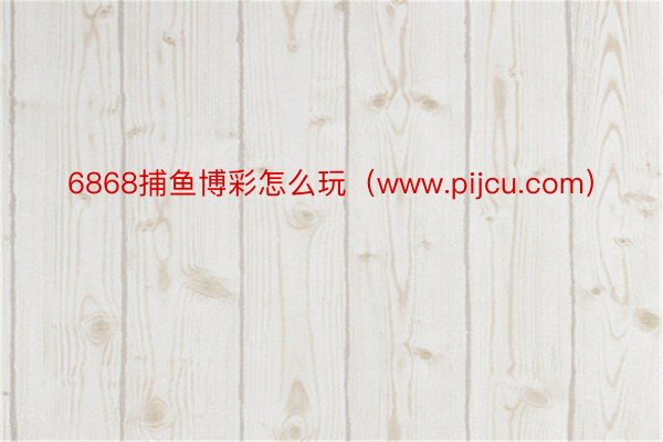 6868捕鱼博彩怎么玩（www.pijcu.com）