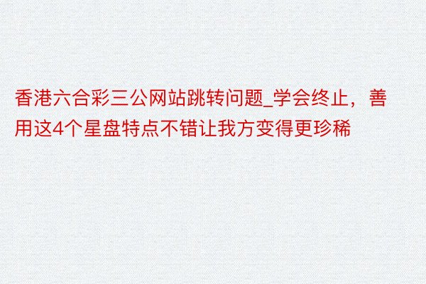 香港六合彩三公网站跳转问题_学会终止，善用这4个星盘特点不错让我方变得更珍稀