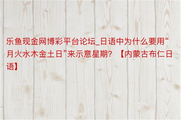 乐鱼现金网博彩平台论坛_日语中为什么要用“月火水木金土日”来示意星期？【内蒙古布仁日语】