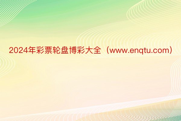 2024年彩票轮盘博彩大全（www.enqtu.com）