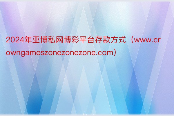 2024年亚博私网博彩平台存款方式（www.crowngameszonezonezone.com）