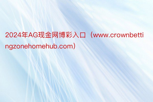 2024年AG现金网博彩入口（www.crownbettingzonehomehub.com）