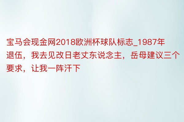 宝马会现金网2018欧洲杯球队标志_1987年退伍，我去见改日老丈东说念主，岳母建议三个要求，让我一阵汗下