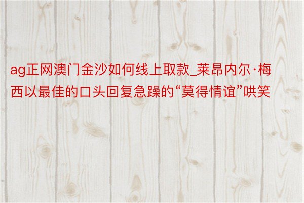 ag正网澳门金沙如何线上取款_莱昂内尔·梅西以最佳的口头回复急躁的“莫得情谊”哄笑