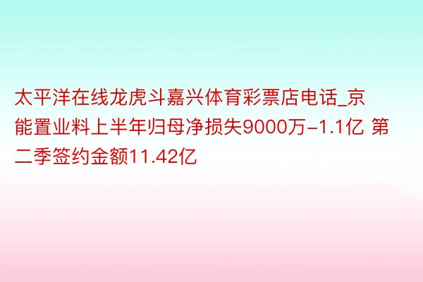 太平洋在线龙虎斗嘉兴体育彩票店电话_京能置业料上半年归母净损失9000万-1.1亿 第二季签约金额11.42亿