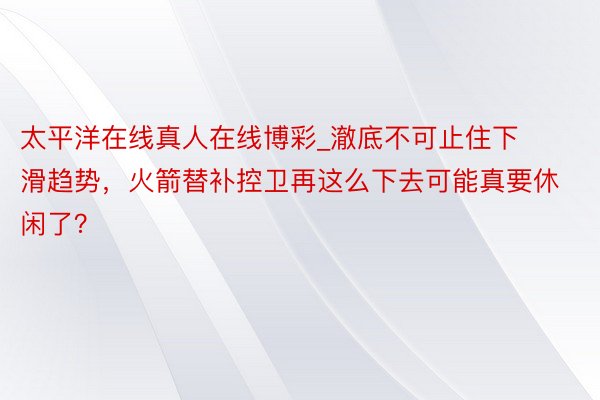 太平洋在线真人在线博彩_澈底不可止住下滑趋势，火箭替补控卫再这么下去可能真要休闲了？