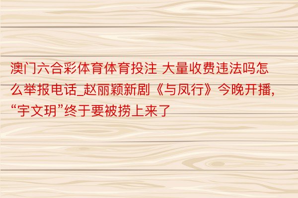 澳门六合彩体育体育投注 大量收费违法吗怎么举报电话_赵丽颖新剧《与凤行》今晚开播, “宇文玥”终于要被捞上来了