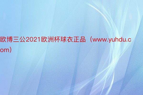 欧博三公2021欧洲杯球衣正品（www.yuhdu.com）