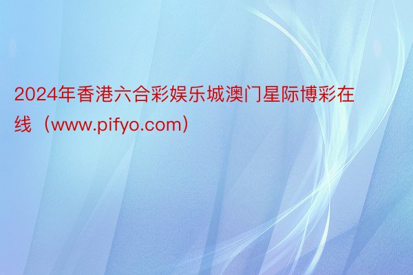 2024年香港六合彩娱乐城澳门星际博彩在线（www.pifyo.com）