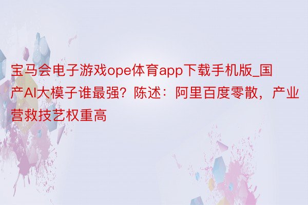 宝马会电子游戏ope体育app下载手机版_国产AI大模子谁最强？陈述：阿里百度零散，产业营救技艺权重高