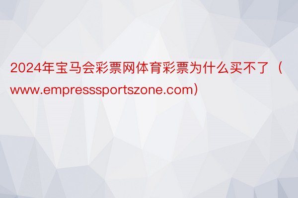 2024年宝马会彩票网体育彩票为什么买不了（www.empresssportszone.com）