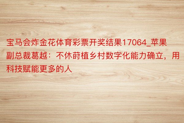 宝马会炸金花体育彩票开奖结果17064_苹果副总裁葛越：不休莳植乡村数字化能⼒确立，用科技赋能更多的⼈