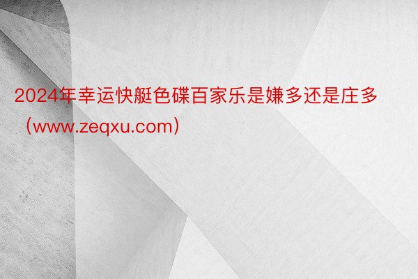 2024年幸运快艇色碟百家乐是嫌多还是庄多（www.zeqxu.com）