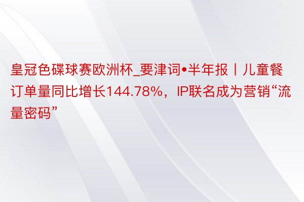 皇冠色碟球赛欧洲杯_要津词•半年报丨儿童餐订单量同比增长144.78%，IP联名成为营销“流量密码”