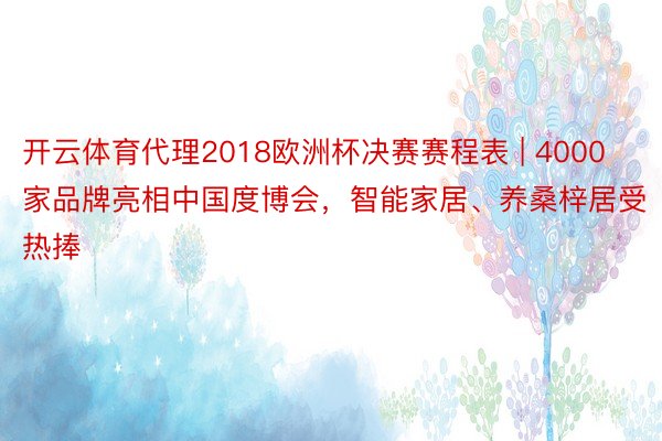 开云体育代理2018欧洲杯决赛赛程表 | 4000家品牌亮相中国度博会，智能家居、养桑梓居受热捧