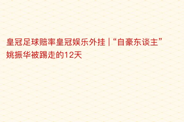 皇冠足球赔率皇冠娱乐外挂 | “自豪东谈主”姚振华被踢走的12天