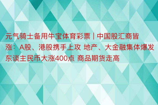 元气骑士备用牛宝体育彩票 | 中国股汇商皆涨：A股、港股携手上攻 地产、大金融集体爆发 东谈主民币大涨400点 商品期货走高