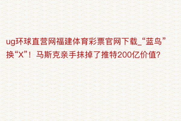 ug环球直营网福建体育彩票官网下载_“蓝鸟”换“X”！马斯克亲手抹掉了推特200亿价值？