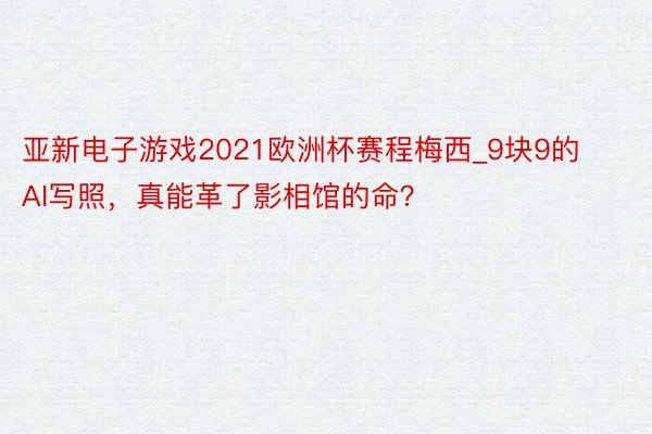 亚新电子游戏2021欧洲杯赛程梅西_9块9的AI写照，真能革了影相馆的命？