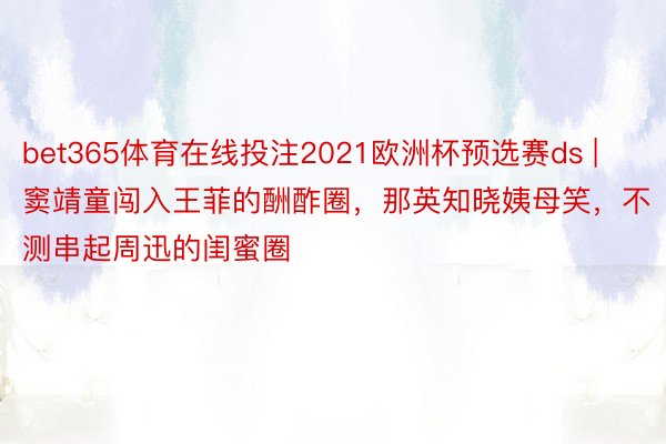 bet365体育在线投注2021欧洲杯预选赛ds | 窦靖童闯入王菲的酬酢圈，那英知晓姨母笑，不测串起周迅的闺蜜圈