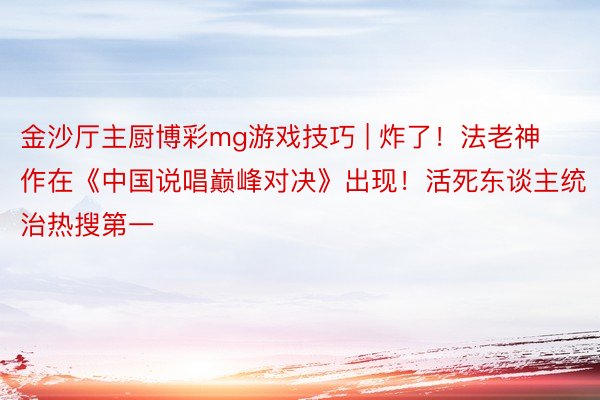 金沙厅主厨博彩mg游戏技巧 | 炸了！法老神作在《中国说唱巅峰对决》出现！活死东谈主统治热搜第一