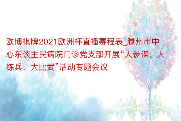 欧博棋牌2021欧洲杯直播赛程表_滕州市中心东谈主民病院门诊党支部开展“大参谋、大练兵、大比武”活动专题会议