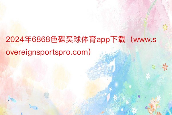 2024年6868色碟买球体育app下载（www.sovereignsportspro.com）