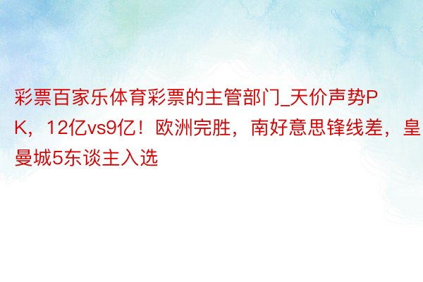 彩票百家乐体育彩票的主管部门_天价声势PK，12亿vs9亿！欧洲完胜，南好意思锋线差，皇马曼城5东谈主入选