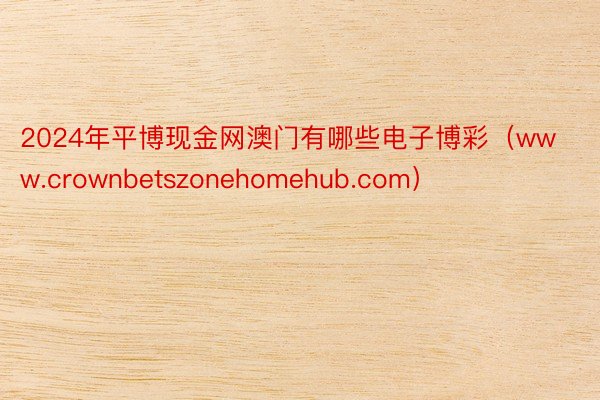 2024年平博现金网澳门有哪些电子博彩（www.crownbetszonehomehub.com）