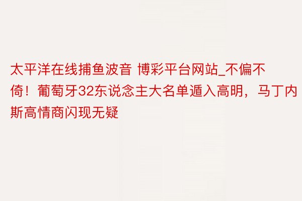 太平洋在线捕鱼波音 博彩平台网站_不偏不倚！葡萄牙32东说念主大名单遁入高明，马丁内斯高情商闪现无疑