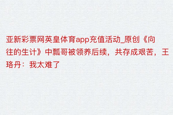 亚新彩票网英皇体育app充值活动_原创《向往的生计》中瓢哥被领养后续，共存成艰苦，王珞丹：我太难了