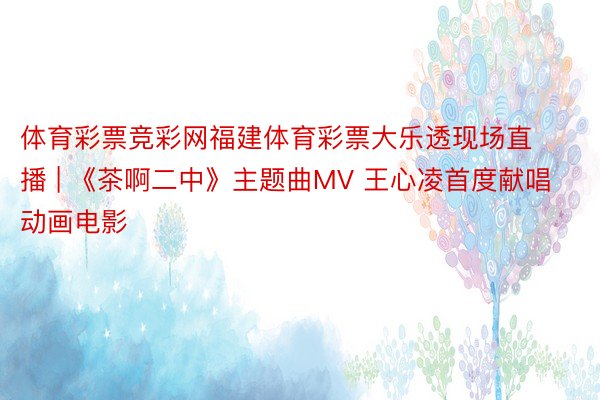 体育彩票竞彩网福建体育彩票大乐透现场直播 | 《茶啊二中》主题曲MV 王心凌首度献唱动画电影