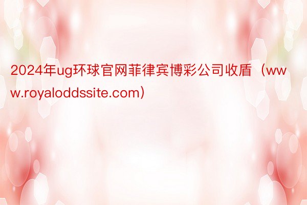 2024年ug环球官网菲律宾博彩公司收盾（www.royaloddssite.com）