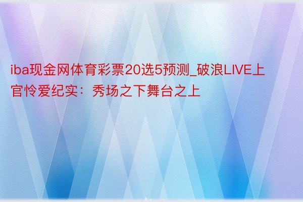 iba现金网体育彩票20选5预测_破浪LIVE上官怜爱纪实：秀场之下舞台之上