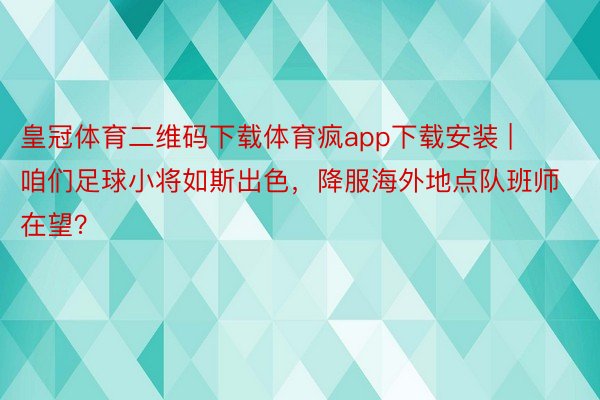 皇冠体育二维码下载体育疯app下载安装 | 咱们足球小将如斯出色，降服海外地点队班师在望？