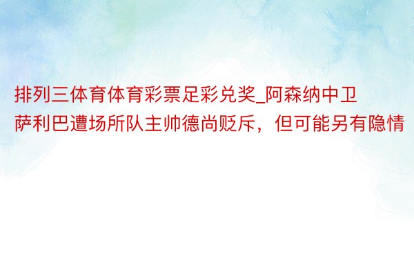 排列三体育体育彩票足彩兑奖_阿森纳中卫萨利巴遭场所队主帅德尚贬斥，但可能另有隐情