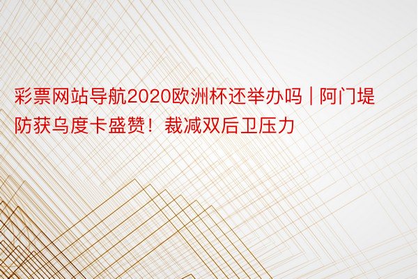 彩票网站导航2020欧洲杯还举办吗 | 阿门堤防获乌度卡盛赞！裁减双后卫压力