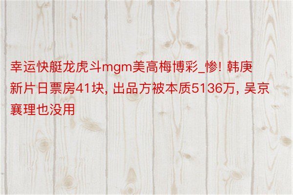 幸运快艇龙虎斗mgm美高梅博彩_惨! 韩庚新片日票房41块， 出品方被本质5136万， 吴京襄理也没用