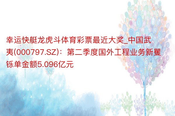 幸运快艇龙虎斗体育彩票最近大奖_中国武夷(000797.SZ)：第二季度国外工程业务新矍铄单金额5.096亿元