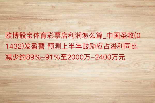 欧博骰宝体育彩票店利润怎么算_中国圣牧(01432)发盈警 预测上半年鼓励应占溢利同比减少约89%-91%至2000万-2400万元