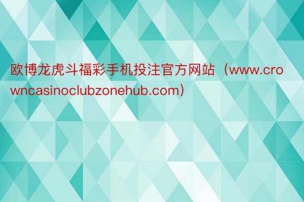 欧博龙虎斗福彩手机投注官方网站（www.crowncasinoclubzonehub.com）