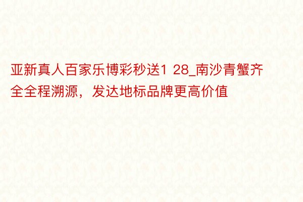 亚新真人百家乐博彩秒送1 28_南沙青蟹齐全全程溯源，发达地标品牌更高价值