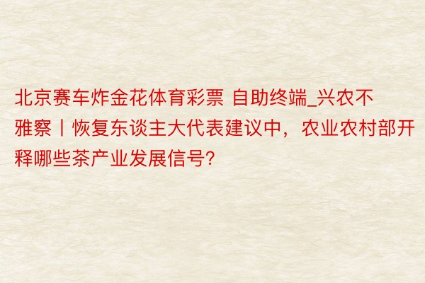 北京赛车炸金花体育彩票 自助终端_兴农不雅察丨恢复东谈主大代表建议中，农业农村部开释哪些茶产业发展信号？