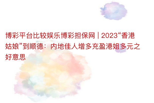 博彩平台比较娱乐博彩担保网 | 2023“香港姑娘”到顺德：内地佳人增多充盈港姐多元之好意思