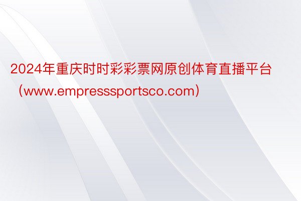 2024年重庆时时彩彩票网原创体育直播平台（www.empresssportsco.com）