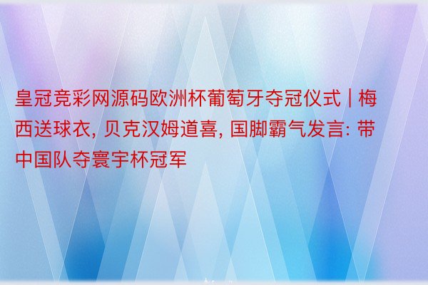 皇冠竞彩网源码欧洲杯葡萄牙夺冠仪式 | 梅西送球衣, 贝克汉姆道喜, 国脚霸气发言: 带中国队夺寰宇杯冠军