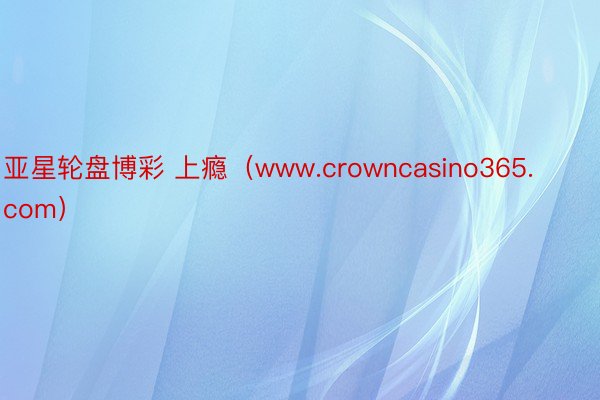 亚星轮盘博彩 上瘾（www.crowncasino365.com）